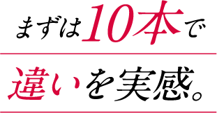 まずは10本で違いを実感