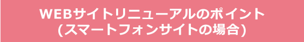 WEBサイトリニューアルのポイント（スマートフォンサイトの場合）