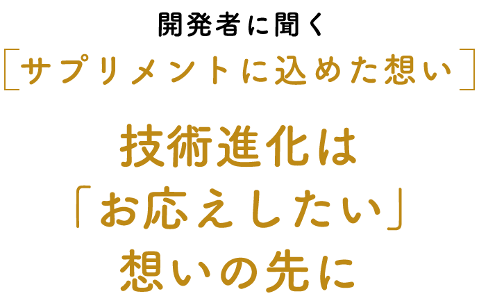 開発者に聞く[サプリメントに込めた想い] 技術進化は「お応えしたい」想いの先に