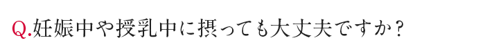 Q.妊娠中や授乳中に摂っても大丈夫ですか？