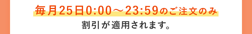 毎月25日0:00〜23:59のご注文のみ割引が適用されます。