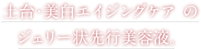 土台・美白エイジングケアのジェリー状先行美容液。