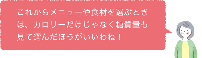 これからメニューや食材を選ぶときは、カロリーだけじゃなく糖質量も見て選んだほうがいいわね！