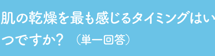 Q1 肌の乾燥を最も感じるタイミングはいつですか？ （単一回答）