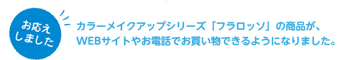お応えしました。カラーメイクアップシリーズ「フラロッソ」の商品が、WEBサイトやお電話でお買い物できるようになりました。