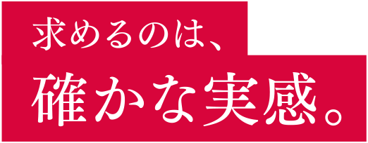 求めるのは確かな実感