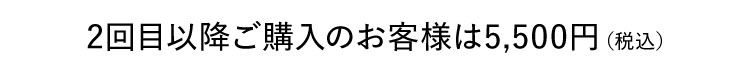 2回目以降ご購入のお客様は5,500円（税込）