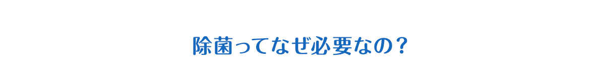 除菌ってなぜ必要なの？