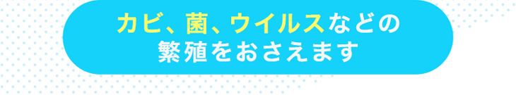 カビ、菌、ウイルスなどの繁殖をおさえます