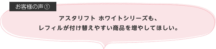アスタリフト ホワイトシリーズも、レフィルが付け替えやすい商品を増やしてほしい。