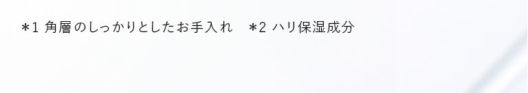 ＊1 角層のしっかりとしたお手入れ ＊2 ハリ保湿成分