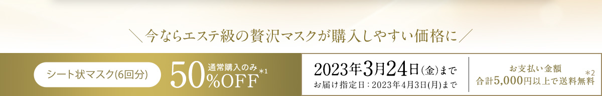 ＼今ならエステ級の贅沢マスクが購入しやすい価格に／ シート状マスク(6回分) 50%OFF 通常購入のみ 2023年3月24日(金)まで お届け指定日：2023年4月3日(月)まで