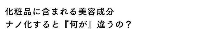 化粧品に含まれる美容成分ナノ化すると『何が』違うの？