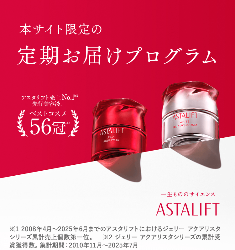 本サイト限定の定期お届けプログラム アスタリフト売上No.1*1 先行美容液 ベストコスメ56冠*2　※1 2008年4月~2024年6月7日までのアスタリフトにおけるジェリー アクアリスタ シリーズ累計売上個数 第一位。 ※2 ジェリー アクアリスタ シリーズの累計受賞獲得数。集計期間:2010年11月~2025年7月