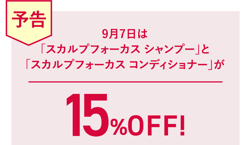 【予告】9月7日は「スカルプフォーカス シャンプー」と「スカルプフォーカス コンディショナー」が15%OFF！