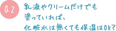 Q2. 乳液やクリームだけでも塗っていれば、化粧水は無くても保湿はOK?