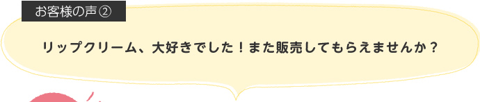リップクリーム、大好きでした!また販売してもらえませんか?