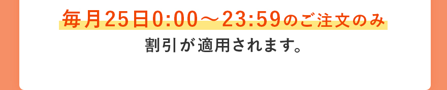 毎月25日0:00〜23:59のご注文のみ割引が適用されます。