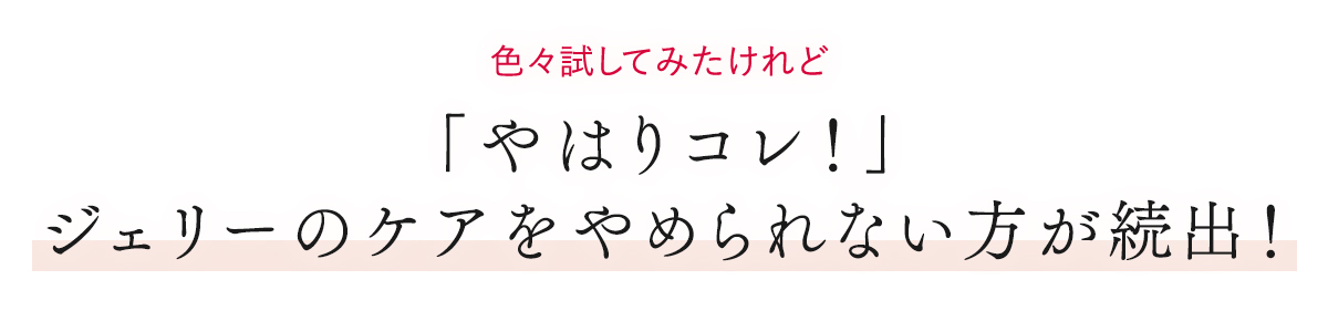 色々試してみたけれど「やはりコレ!」ジェリーのケアをやめられない方が続出!